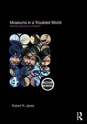 Museums in a Troubled World: Renewal, Irrelevance or Collapse? by Robert R. Janes