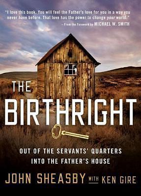 The Birthright: Out of the Servant's Quarters into the Father's House by Ken Gire, John Sheasby, John Sheasby