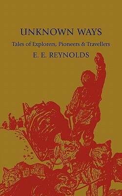 Unknown Ways: More Tales of Explorers, Pioneers and Travellers by E. E. Reynolds