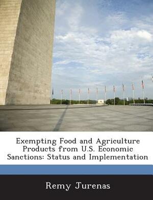 Exempting Food and Agriculture Products from U.S. Economic Sanctions: Status and Implementation by Remy Jurenas