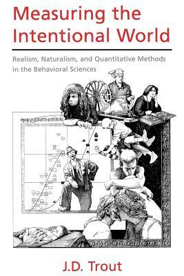 Measuring the Intentional World: Realism, Naturalism, and Quantitative Methods in the Behavioral Sciences by J. D. Trout