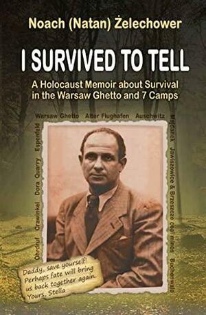 I Survived to Tell: A Holocaust Memoir about Survival in the Warsaw Ghetto and 7 Camps by Noach (Natan) Żelechower