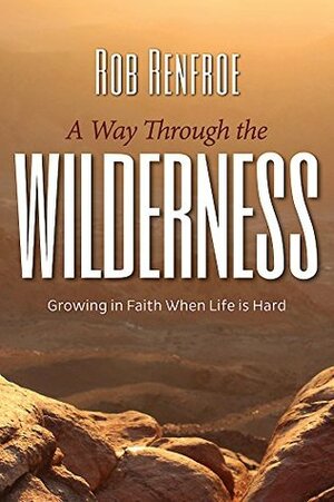 A Way Through the Wilderness: Growing in Faith When Life Is Hard by Rob Renfroe