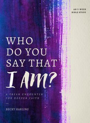 Who Do You Say That I Am?: A Fresh Encounter for Deeper Faith by Becky Harling