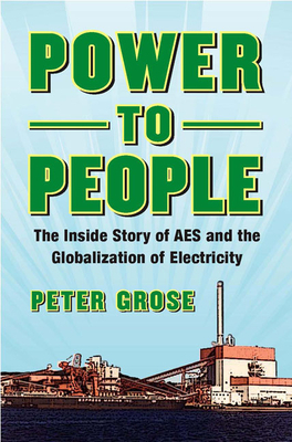 Power to People: The Inside Story of AES and the Globalization of Electricity by Peter Grose