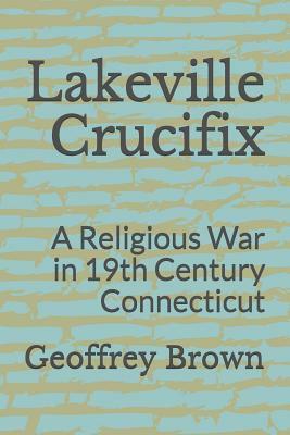 Lakeville Crucifix: A Religious War in 19th Century Connecticut by Geoffrey Brown