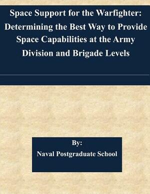 Space Support for the Warfighter: Determining the Best Way to Provide Space Capabilities at the Army Division and Brigade Levels by Naval Postgraduate School