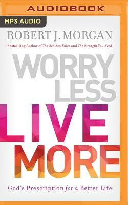 Worry Less, Live More: God's Prescription for a Better Life by Robert J. Morgan