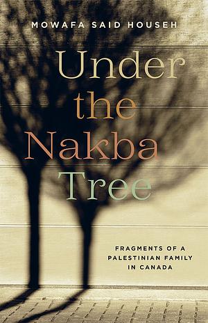 Under the Nakba Tree: Fragments of a Palestinian Family in Canada by Mowafa Said Househ