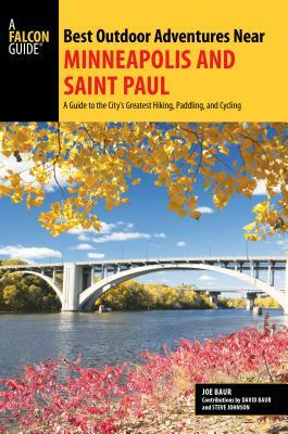 Best Outdoor Adventures Near Minneapolis and Saint Paul: A Guide to the City's Greatest Hiking, Paddling, and Cycling by Joe Baur