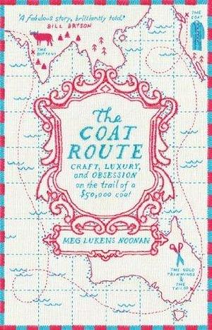 The Coat Route: craft, luxury, and obsession on the trail of a $50,000 coat by Meg Lukens Noonan, Meg Lukens Noonan