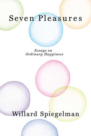 Seven Pleasures: Essays on Ordinary Happiness by Willard Spiegelman