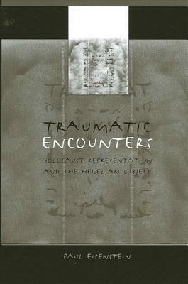 Traumatic Encounters: Holocaust Representation and the Hegelian Subject by Paul Eisenstein