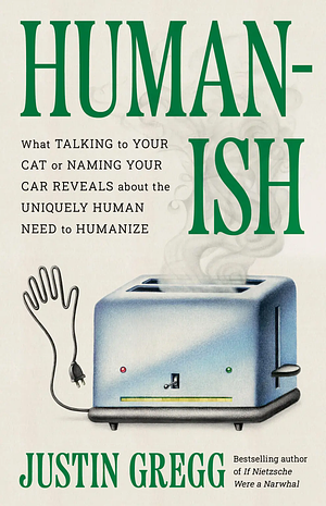 Humanish: What Talking to Your Cat Or Naming Your Car Reveals about the Uniquely Human Need to Humanize by Justin Gregg