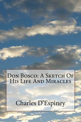 Don Bosco: A Sketch Of His Life And Miracles by Charles D'Espiney