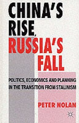 China's Rise, Russia's Fall: Politics, Economics and Planning in the Transition from Stalinism by Peter Nolan