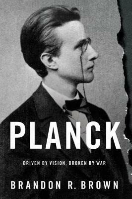 Planck: Driven by Vision, Broken by War by Brandon R. Brown
