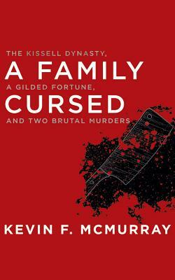 A Family Cursed: The Kissell Dynasty, a Gilded Fortune, and Two Brutal Murders by Kevin F. McMurray