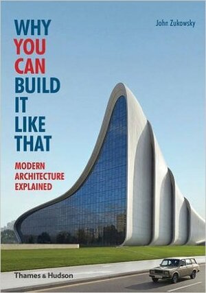 Why You Can Build It Like That: Modern Architecture Explained by John Zukowsky
