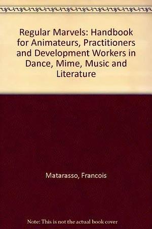 Regular Marvels: A Handbook for Animateurs, Practitioners and Development Workers in Dance, Mime, Music and Literature by François Matarasso
