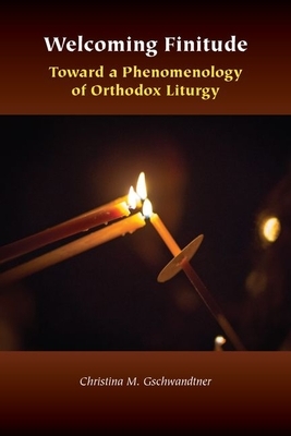 Welcoming Finitude: Toward a Phenomenology of Orthodox Liturgy by Christina M. Gschwandtner