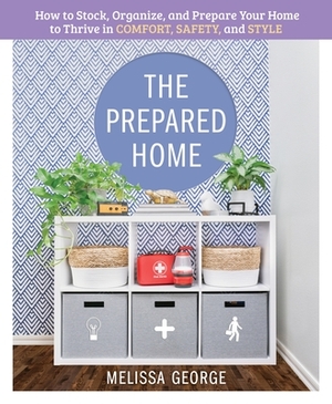 The Prepared Home: How to Stock, Organize, and Edit Your Home to Thrive in Comfort, Safety, and Style by Melissa George