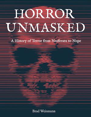 Horror Unmasked: A History of Terror from Nosferatu to Nope by Brad Weismann, Brad Weismann