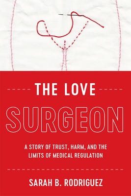 The Love Surgeon: A Story of Trust, Harm, and the Limits of Medical Regulation by Sarah B. Rodriguez