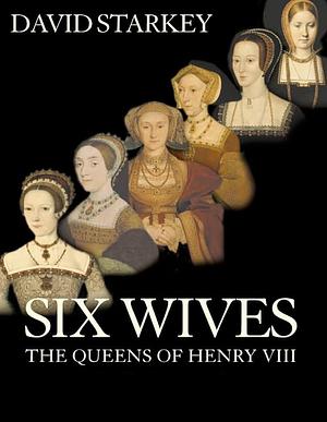 Six Wives: The Queens of Henry VIII by David Starkey