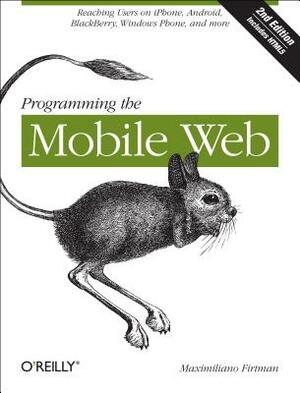 Programming the Mobile Web: Reaching Users on Iphone, Android, Blackberry, Windows Phone, and More by Maximiliano Firtman