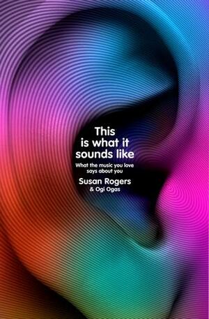This Is What It Sounds Like: What the Music You Love Says About You by Susan Rogers, Ogi Ogas