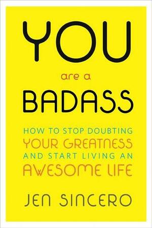 You Are a Badass: How to Stop Doubting Your Greatness and Start Living an Awesome Life by Jen Sincero