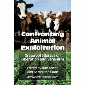 Confronting Animal Exploitation: Grassroots Essays on Liberation and Veganism by pattrice jones, Sarahjane Blum, Kim Socha