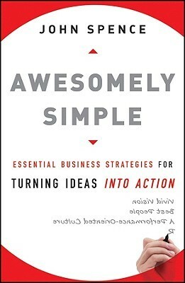 Awesomely Simple: Essential Business Strategies for Turning Ideas Into Action by John Spence