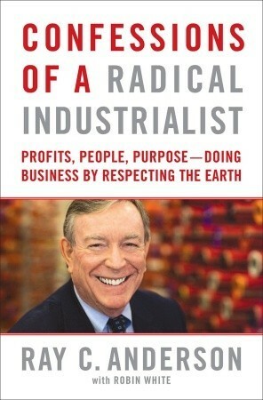 Confessions of a Radical Industrialist: How My Company and I Transformed Our Purpose, Sparked Innovation, and Grew Profits - By Respecting the Earth by Ray C. Anderson, Robin White