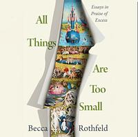 All Things Are Too Small: Essays in Praise of Excess by Becca Rothfeld