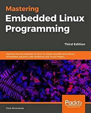 Mastering Embedded Linux Programming: Harness the Full Potential of Linux to Create Versatile and Robust Embedded Solutions with Buildroot and Yocto Project by Chris Simmonds