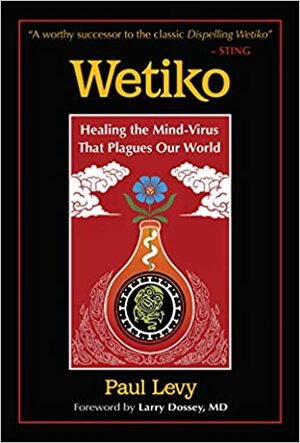 Wetiko: Healing the Mind-Virus That Plagues Our World by Larry Dossey, Paul Levy