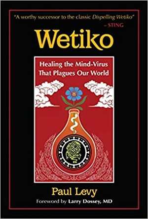 Wetiko: Healing the Mind-Virus That Plagues Our World by Paul Levy, Larry Dossey