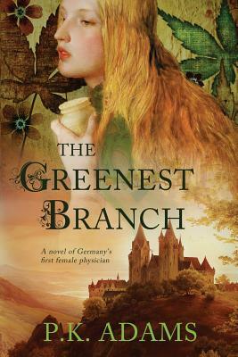 The Greenest Branch: A Novel of Germany's First Female Physician by P. K. Adams