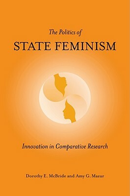 The Politics of State Feminism: Innovation in Comparative Research by Dorothy E. McBride, Amy G. Mazur