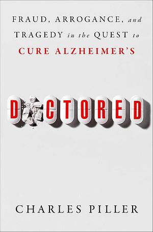 Doctored: Fraud, Arrogance, and Tragedy in the Quest to Cure Alzheimer's by Charles Piller