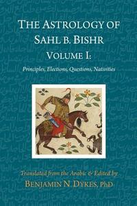 The Astrology of Sahl b. Bishr: Volume I: Principles, Elections, Questions, Nativities by Sahl Ibn Bishr