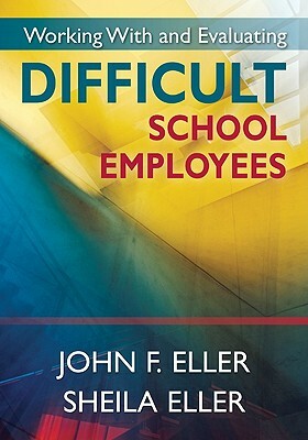 Working with and Evaluating Difficult School Employees by Sheila A. Eller, John F. Eller