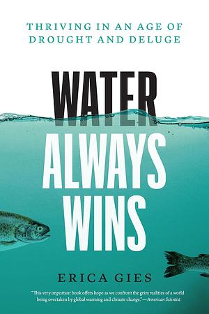 Water Always Wins: Thriving in an Age of Drought and Deluge by Erica Gies