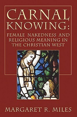 Carnal Knowing: Female Nakedness and Religious Meaning in the Christian West by Margaret R. Miles