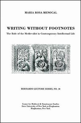 Writing Without Footnotes: The Role of the Medievalist in Contemporary Intellectual Life: Bernardo Lecture Series, No. 10 by María Rosa Menocal