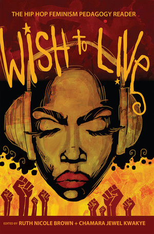 Wish to Live: The Hip Hop Feminism Pedagogy Reader by Chamara Jewel Kwakye, Ruth Nicole Brown