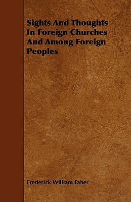 Sights And Thoughts In Foreign Churches And Among Foreign Peoples by Frederick William Faber