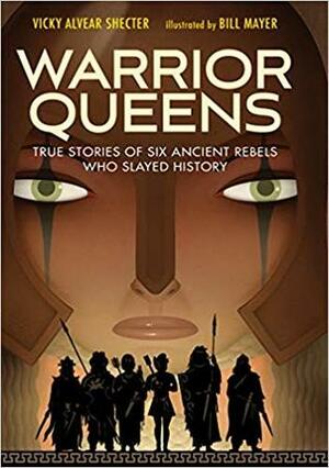 Warrior Queens: True Stories of Six Ancient Rebels Who Slayed History by Bill Mayer, Vicky Alvear Shecter